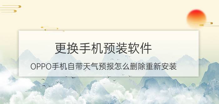 更换手机预装软件 OPPO手机自带天气预报怎么删除重新安装？